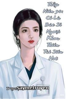 Thập Niên 90: Cô Là Bác Sĩ Ngoại Khoa Thiên Tài Siêu Hot