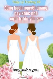 Cùng Bạch Nguyệt Quang Hay Khóc Nhè Cưới Trước Yêu Sau