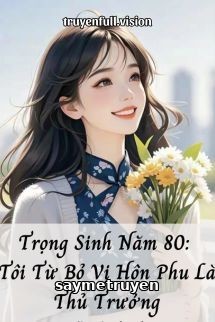 Trọng Sinh Năm 80: Tôi Từ Bỏ Vị Hôn Phu Là Thủ Trưởng