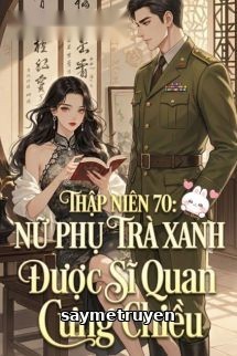 Thập Niên 70: Nữ Phụ Trà Xanh Được Sĩ Quan Cưng Chiều