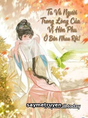 Ta Và Người Trong Lòng Của Vị Hôn Phu Ở Bên Nhau Rồi