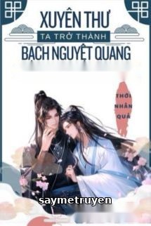 Xuyên Thư Ta Trở Thành Bạch Nguyệt Quang Của Nam Chủ Cố Chấp
