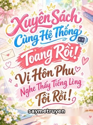 Xuyên Sách Cùng Hệ Thống, Toang Rồi! Vị Hôn Phu Nghe Thấy Tiếng Lòng Tôi Rồi!