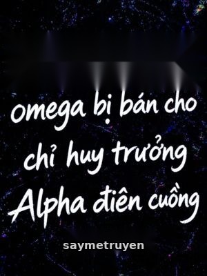 Ngụy Trang Thành Omega Bị Bán Cho Chỉ Huy Trưởng Alpha Điên Cuồng