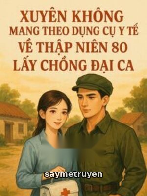 Xuyên Không Mang Theo Dụng Cụ Y Tế Về Thập Niên 80 Lấy Chồng Đại Ca