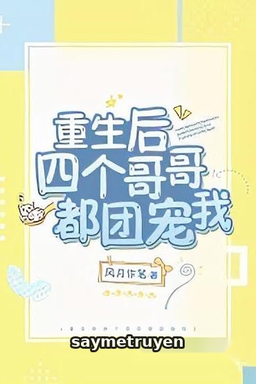 Sau Khi Trùng Sinh Bốn Người Anh Đều Cưng Chiều Tôi