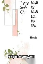 Trọng Sinh Chi Nhật Kí Nuôi Lớn Vợ Yêu