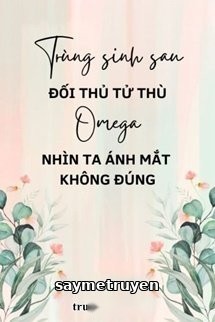 Trùng Sinh Sau Đối Thủ Tử Thù Omega Nhìn Ta Ánh Mắt Không Đúng
